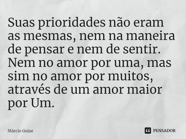 ⁠Suas prioridades não eram as mesmas, nem na maneira de pensar e nem de sentir. Nem no amor por uma, mas sim no amor por muitos, através de um amor maior por Um... Frase de Márcio Guize.