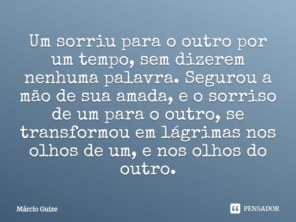 ⁠Um sorriu para o outro por um tempo, sem dizerem nenhuma palavra. Segurou a mão de sua amada, e o sorriso de um para o outro, se transformou em lágrimas nos ol... Frase de Márcio Guize.