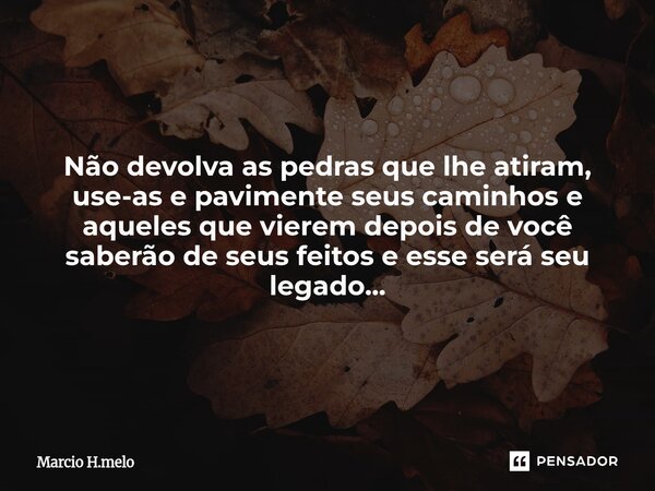 ⁠Não devolva as pedras que lhe atiram, use-as e pavimente seus caminhos e aqueles que vierem depois de você saberão de seus feitos e esse será seu legado...... Frase de Marcio H.melo.