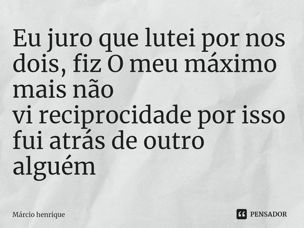 ⁠Eu juro que lutei por nos dois, fiz O meu máximo mais não vireciprocidade por isso fui atrás de outro alguém... Frase de Márcio Henrique.