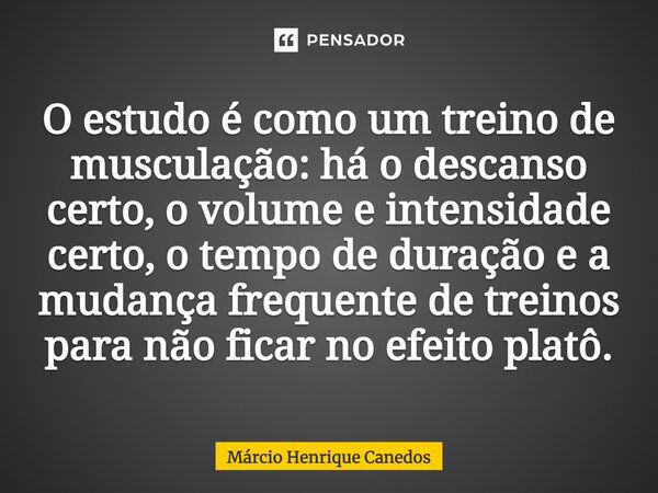 O estudo é como um treino de musculação: há o descanso certo, o volume e intensidade certo, o tempo de duração e a mudança frequente de treinos para não ficar n... Frase de Márcio Henrique Canedos.