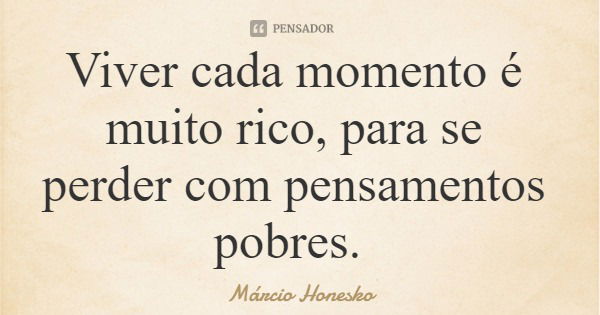 Viver cada momento é muito rico, para se perder com pensamentos pobres.... Frase de Márcio Honesko.