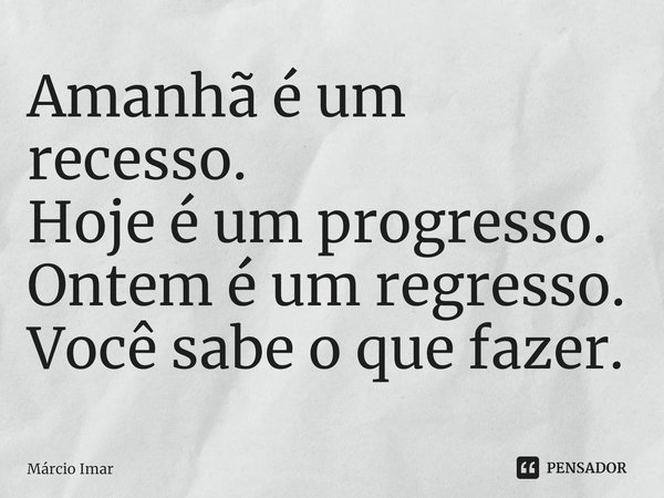 Amanhã é um recesso.
Hoje é um progresso.
Ontem é um regresso.⁠
Você sabe o que fazer.... Frase de Márcio Imar.