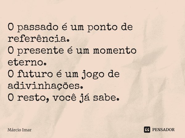 ⁠O passado é um ponto de referência.
O presente é um momento eterno.
O futuro é um jogo de adivinhações.
O resto, você já sabe.... Frase de Márcio Imar.