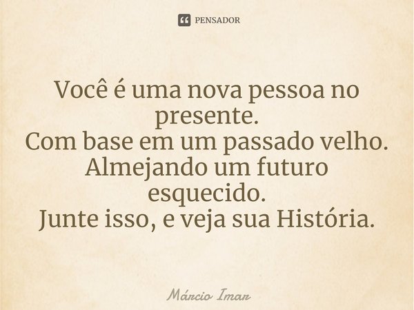 ⁠Você é uma nova pessoa no presente.
Com base em um passado velho.
Almejando um futuro esquecido.
Junte isso, e veja sua História.... Frase de Márcio Imar.