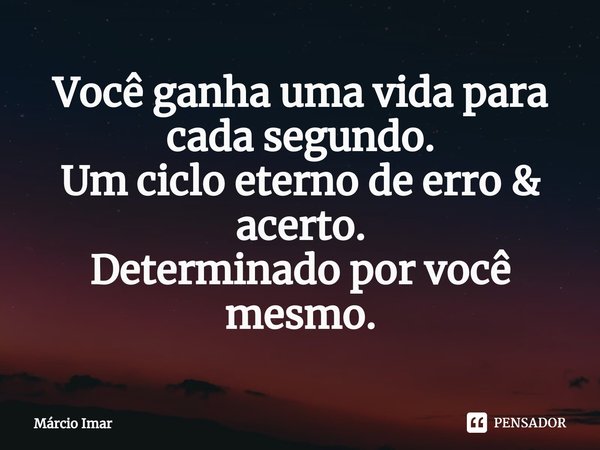 Você ganha uma vida para cada segundo.
Um ciclo eterno de erro & acerto.
Determinado por você mesmo.... Frase de Márcio Imar.