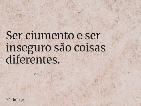 Ser ciumento e ser inseguro são coisas diferentes.... Frase de Márcio Jorge.
