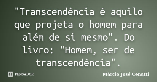 "Transcendência é aquilo que projeta o homem para além de si mesmo". Do livro: "Homem, ser de transcendência".... Frase de Márcio José Cenatti.