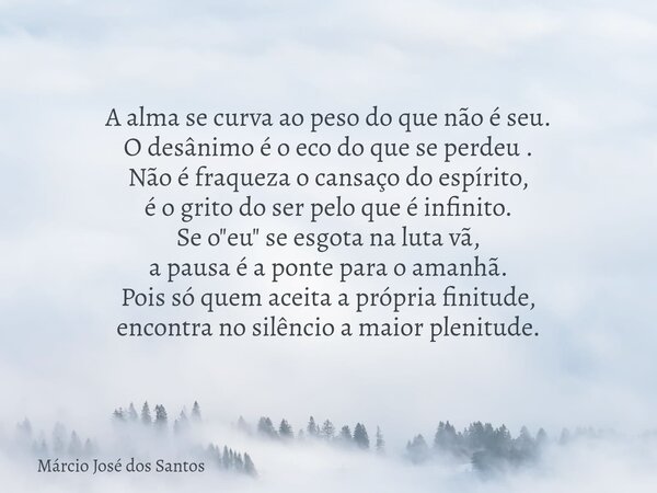 A alma se curva ao peso do que não é seu. O desânimo é o eco do que se perdeu . Não é fraqueza o cansaço do espírito, é o grito do ser pelo que é infinito. Se o... Frase de Márcio José dos Santos.