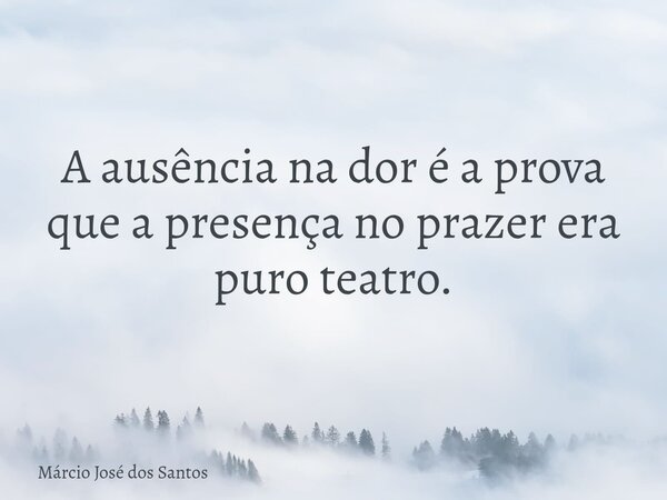 A ausência na dor é a prova que a presença no prazer era puro teatro.⁠... Frase de Márcio José dos Santos.