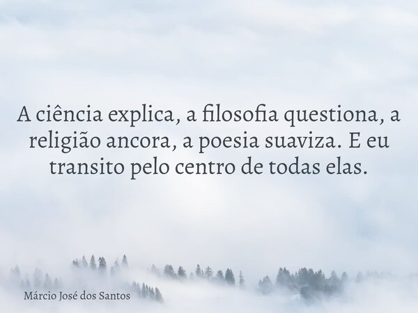 A ciência explica, a filosofia questiona, a religião ancora, a poesia suaviza. E eu transito pelo centro de todas elas.... Frase de Márcio José dos Santos.