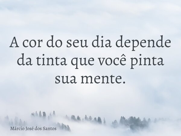 A cor do seu dia depende da tinta que você pinta sua mente.⁠... Frase de Márcio José dos Santos.