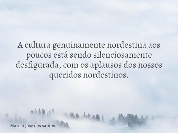 A cultura genuinamente nordestina aos poucos está sendo silenciosamente desfigurada, com os aplausos dos nossos queridos nordestinos.... Frase de Marcio Jose dos santos.