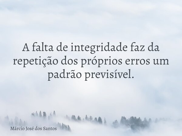 A falta de integridade faz da repetição dos próprios erros um padrão previsível.... Frase de Márcio José dos Santos.
