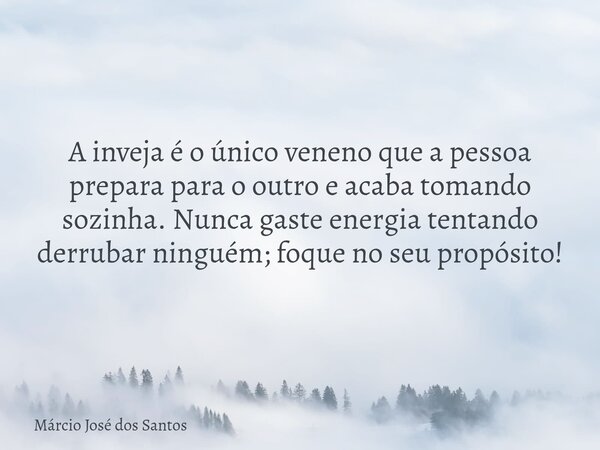 ​A inveja é o único veneno que a pessoa prepara para o outro e acaba tomando sozinha. Nunca gaste energia tentando derrubar ninguém; foque no seu propósito!... Frase de Márcio José dos Santos.