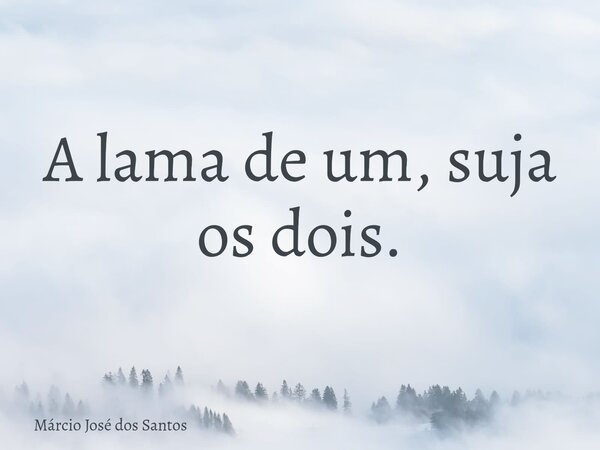 A lama de um, suja os dois.⁠... Frase de Márcio José dos Santos.