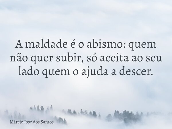 A maldade é o abismo: quem não quer subir, só aceita ao seu lado quem o ajuda a descer.... Frase de Márcio José dos Santos.