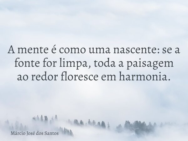 A mente é como uma nascente: se a fonte for limpa, toda a paisagem ao redor floresce em harmonia.... Frase de Márcio José dos Santos.