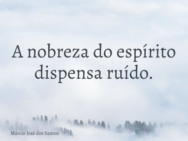 A nobreza do espírito dispensa ruído.... Frase de Márcio José dos Santos.