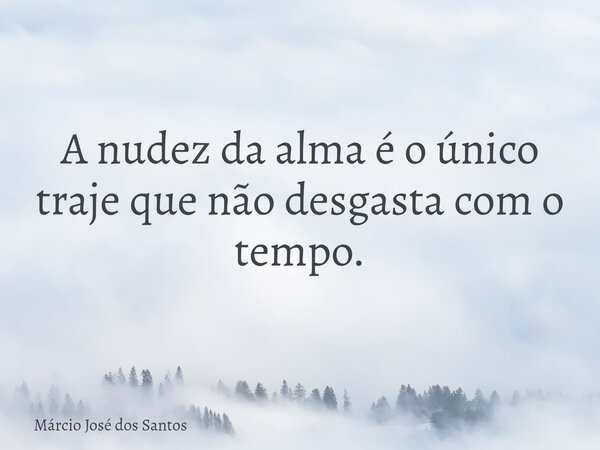 A nudez da alma é o único traje que não desgasta com o tempo.⁠... Frase de Márcio José dos Santos.