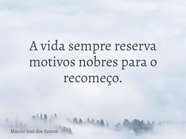 A vida sempre reserva motivos nobres para o recomeço.⁠... Frase de Márcio José dos Santos.