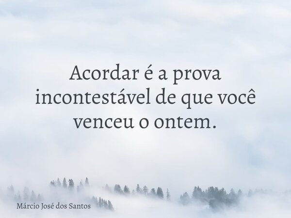 Acordar é a prova incontestável de que você venceu o ontem.... Frase de Márcio José dos Santos.