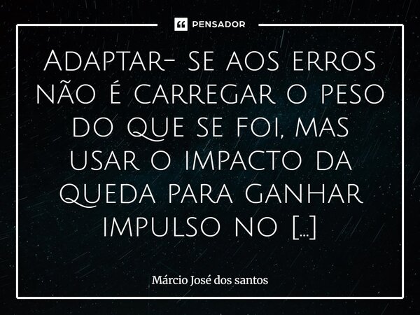 Adaptar- se aos erros não é carregar o peso do que se foi, mas usar o impacto da queda para ganhar impulso no próximo salto. O passado deve ser seu instrutor, n... Frase de Márcio José dos santos.