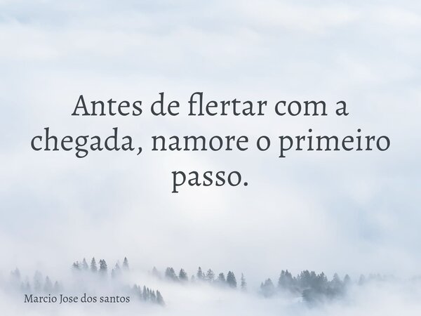 Antes de flertar com a chegada, namore o primeiro passo.... Frase de Marcio Jose dos santos.