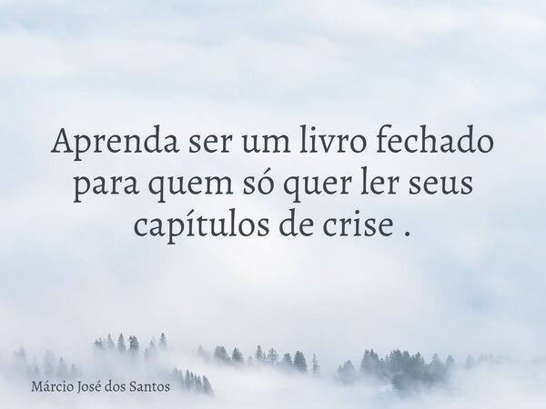 Aprenda ser um livro fechado para quem só quer ler seus capítulos de crise .⁠... Frase de Márcio José dos Santos.