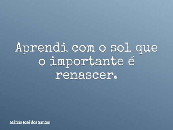 Aprendi com o sol que o importante é renascer.⁠... Frase de Márcio José dos Santos.