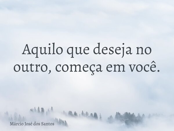 Aquilo que deseja no outro, começa em você.⁠... Frase de Márcio José dos Santos.
