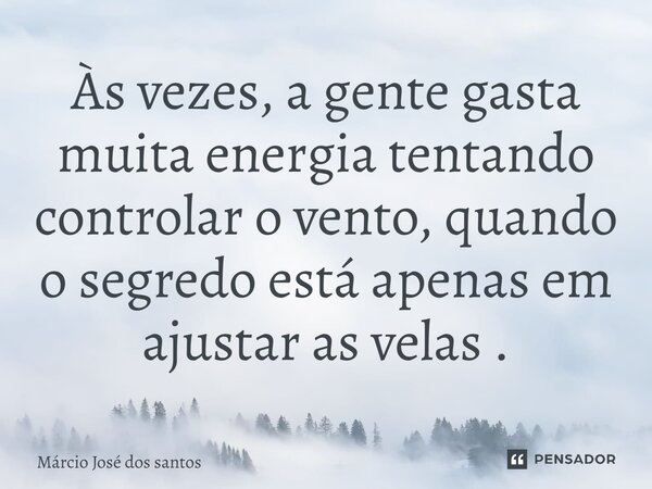 As vezes, a gente gasta muita energia tentando controlar o vento, quando o segredo está apenas em ajustar as velas .⁠... Frase de Márcio José dos Santos.