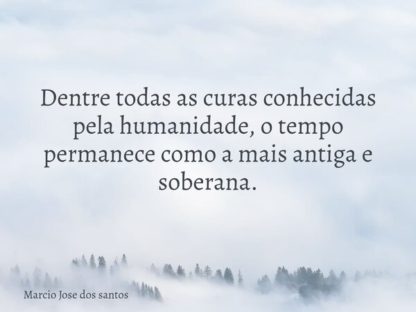 Dentre todas as curas conhecidas pela humanidade, o tempo permanece como a mais antiga e soberana.... Frase de Marcio Jose dos santos.