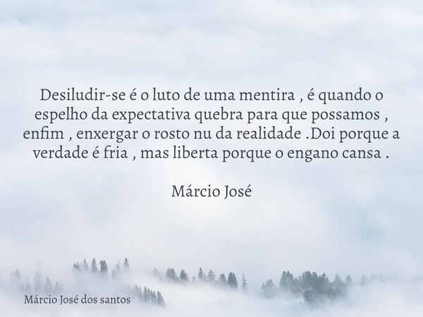 Desiludir-se é o luto de uma mentira , é quando o espelho da expectativa quebra para que possamos , enfim , enxergar o rosto nu da realidade .Doi porque a verda... Frase de Márcio José dos santos.