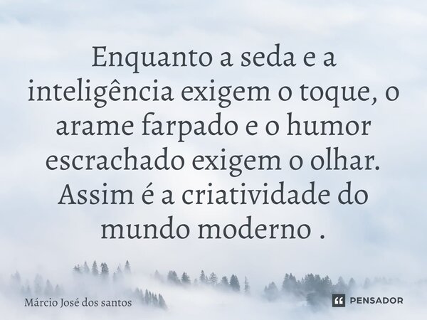 Enquanto a seda e a inteligência exigem o toque, o arame farpado e o humor escrachado exigem o olhar. Assim é a criatividade do mundo moderno.... Frase de Márcio José dos Santos.