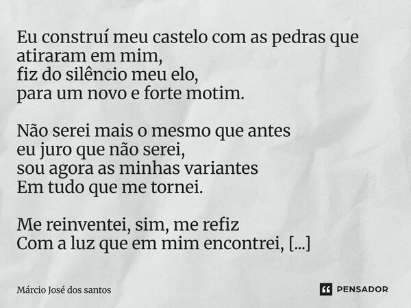 Eu construí meu castelo com as pedras que atiraram em mim, fiz do silêncio meu elo, para um novo e forte motim. Não serei mais o mesmo que antes eu juro que não... Frase de Márcio José dos Santos.