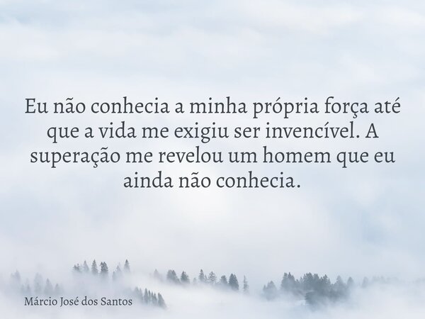 Eu não conhecia a minha própria força até que a vida me exigiu ser invencível. A superação me revelou um homem que eu ainda não conhecia.⁠... Frase de Márcio José dos Santos.