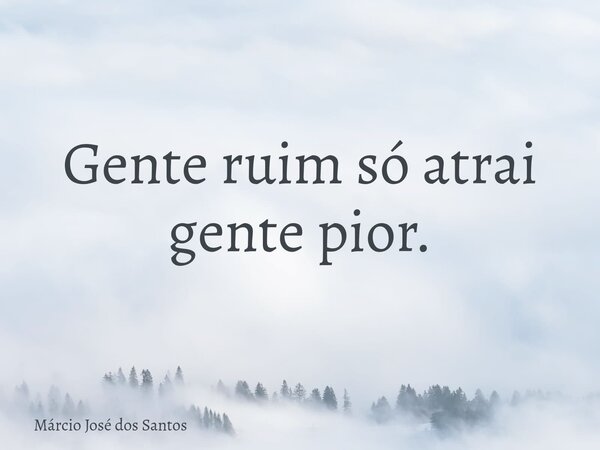 Gente ruim só atrai gente pior.⁠... Frase de Márcio José dos Santos.