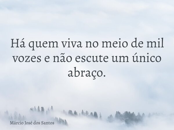 Há quem viva no meio de mil vozes e não escute um único abraço.... Frase de Márcio José dos Santos.