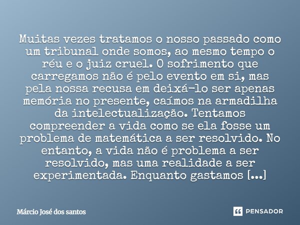 Muitas vezes tratamos o nosso passado como um tribunal onde somos, ao mesmo tempo o réu e o juiz cruel. O sofrimento que carregamos não é pelo evento em si, mas... Frase de Márcio José dos santos.