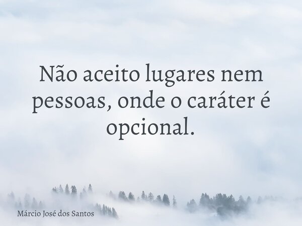 Não aceito lugares nem pessoas, onde o caráter é opcional.⁠... Frase de Márcio José dos Santos.