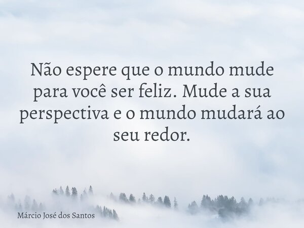 Não espere que o mundo mude para você ser feliz. Mude a sua perspectiva e o mundo mudará ao seu redor.⁠... Frase de Márcio José dos Santos.