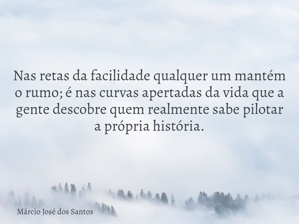 Nas retas da facilidade qualquer um mantém o rumo; é nas curvas apertadas da vida que a gente descobre quem realmente sabe pilotar a própria história.... Frase de Márcio José dos Santos.