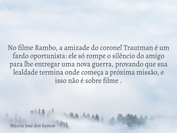 ⁠No filme Rambo, a amizade do coronel Trautman é um fardo oportunista: ele só rompe o silêncio do amigo para lhe entregar uma nova guerra, provando que sua leal... Frase de Márcio José dos Santos.