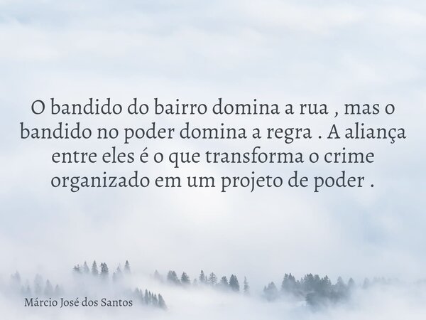 O bandido do bairro domina a rua, mas o bandido no poder domina a regra. A aliança entre eles é o que transforma o crime organizado em um projeto de poder.... Frase de Márcio José dos Santos.