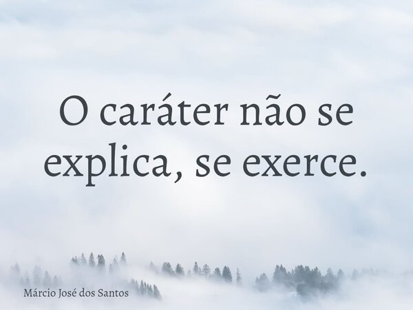 O caráter não se explica, se exerce.⁠... Frase de Márcio José dos Santos.