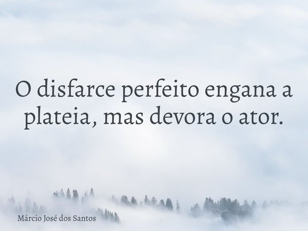 O disfarce perfeito engana a plateia, mas devora o ator.... Frase de Márcio José dos Santos.