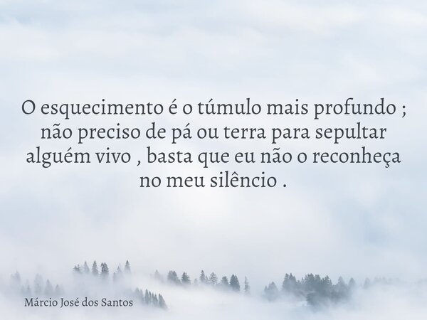 O esquecimento é o túmulo mais profundo ; não preciso de pá ou terra para sepultar alguém vivo , basta que eu não o reconheça no meu silêncio .⁠... Frase de Márcio José dos Santos.