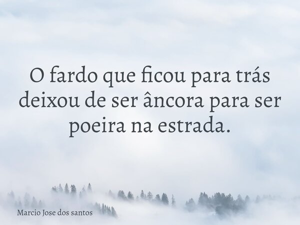 O fardo que ficou para trás deixou de ser âncora para ser poeira na estrada.... Frase de Marcio Jose dos santos.