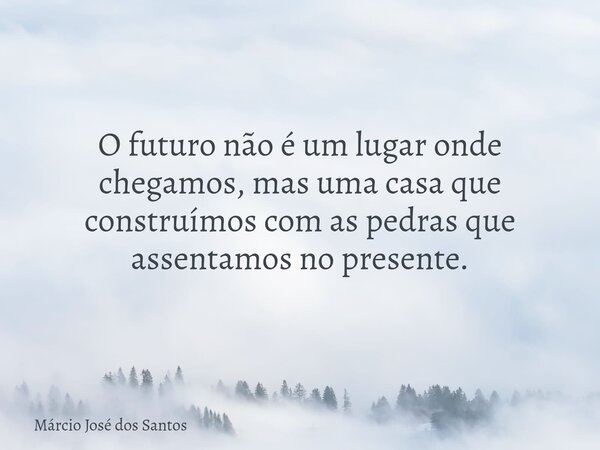 O futuro não é um lugar onde chegamos, mas uma casa que construímos com as pedras que assentamos no presente.... Frase de Márcio José dos Santos.